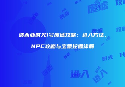 波西亚时光1号废墟攻略：进入方法、NPC攻略与宝藏挖掘详解