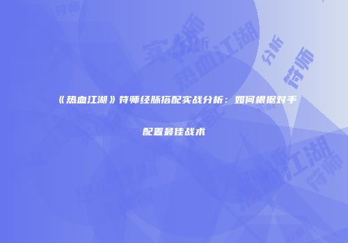 《热血江湖》符师经脉搭配实战分析：如何根据对手配置最佳战术