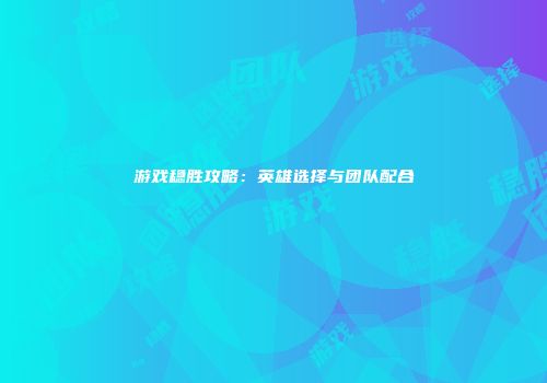 游戏稳胜攻略：英雄选择与团队配合