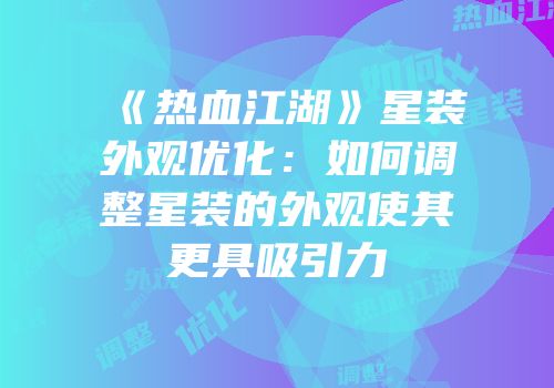 《热血江湖》星装外观优化:如何调整星装的外观使其更具吸引力