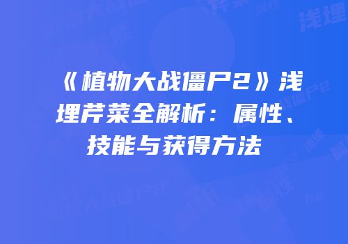 《植物大战僵尸2》浅埋芹菜全解析：属性、技能与获得方法