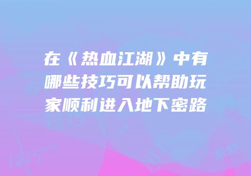 在《热血江湖》中有哪些技巧可以帮助玩家顺利进入地下密路