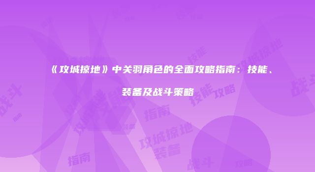 《攻城掠地》中关羽角色的全面攻略指南：技能、装备及战斗策略