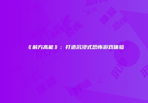 《前方高能》：打造沉浸式恐怖游戏体验