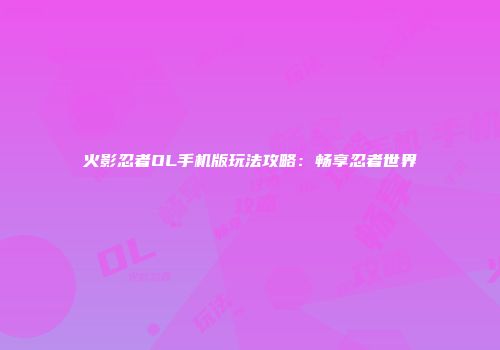 火影忍者OL手机版玩法攻略：畅享忍者世界