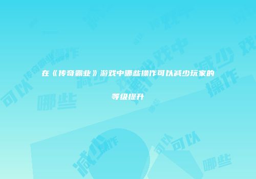 在《传奇霸业》游戏中哪些操作可以减少玩家的等级提升