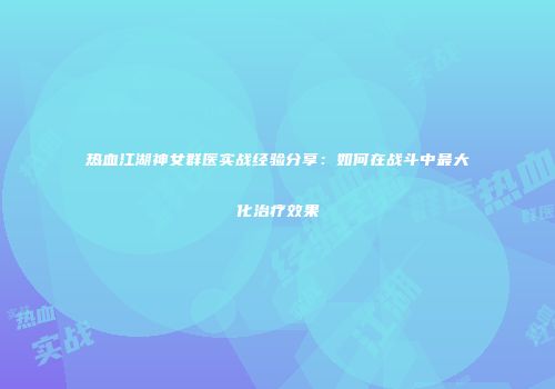 热血江湖神女群医实战经验分享：如何在战斗中最大化治疗效果