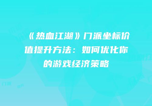 《热血江湖》门派坐标价值提升方法：如何优化你的游戏经济策略