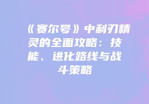《赛尔号》中利刃精灵的全面攻略：技能、进化路线与战斗策略