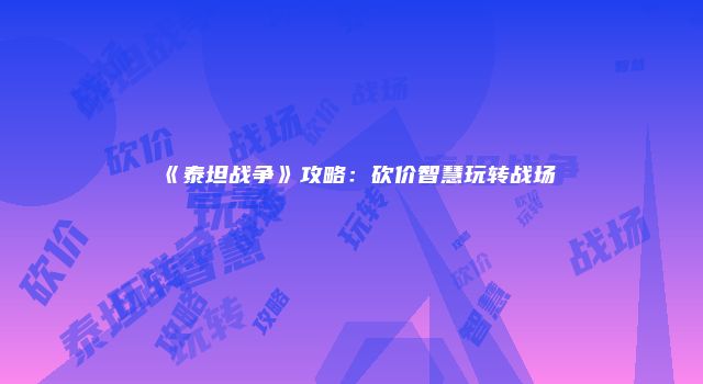 《泰坦战争》攻略：砍价智慧玩转战场
