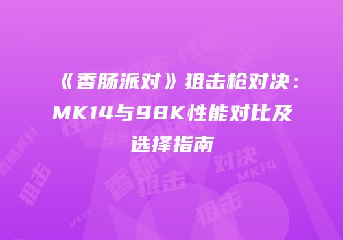 《香肠派对》狙击枪对决：MK14与98K性能对比及选择指南