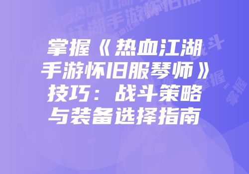 掌握《热血江湖手游怀旧服琴师》技巧：战斗策略与装备选择指南