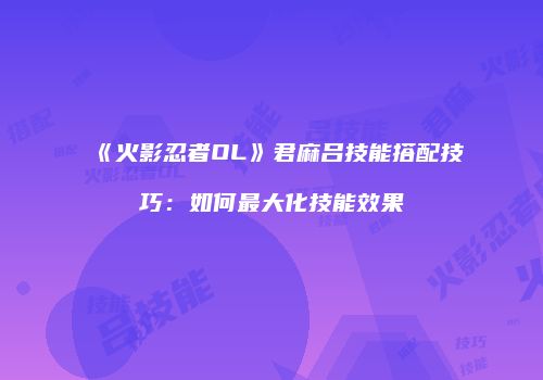 《火影忍者OL》君麻吕技能搭配技巧：如何最大化技能效果