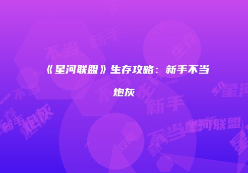 《星河联盟》生存攻略：新手不当炮灰