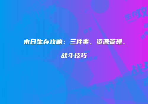 末日生存攻略：三件事、资源管理、战斗技巧