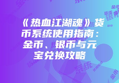 《热血江湖魂》货币系统使用指南：金币、银币与元宝兑换攻略