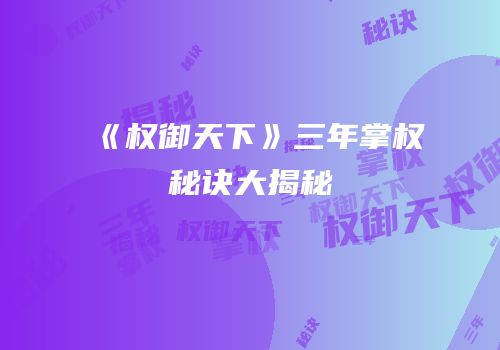 《权御天下》三年掌权秘诀大揭秘