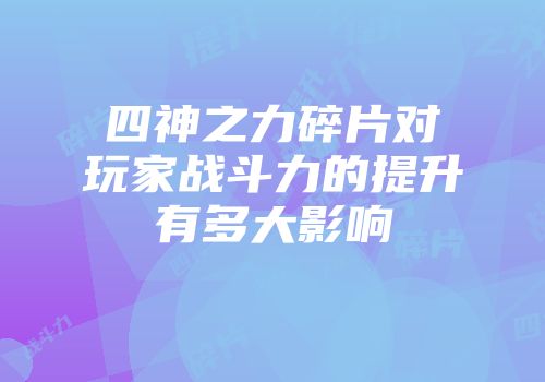 四神之力碎片对玩家战斗力的提升有多大影响