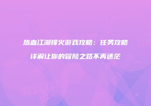 热血江湖锋火游戏攻略：任务攻略详解让你的冒险之路不再迷茫
