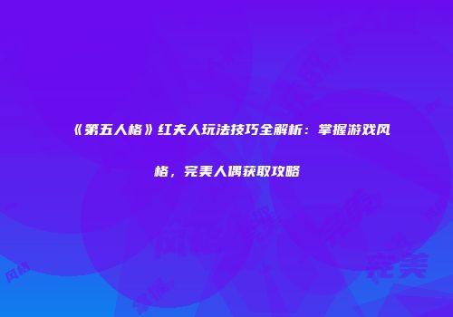 《第五人格》红夫人玩法技巧全解析：掌握游戏风格，完美人偶获取攻略