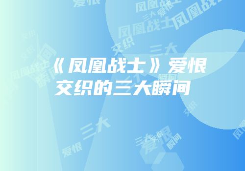 《凤凰战士》爱恨交织的三大瞬间