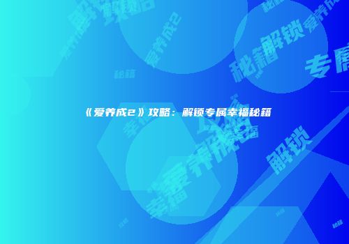 《爱养成2》攻略：解锁专属幸福秘籍