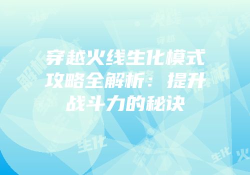 穿越火线生化模式攻略全解析：提升战斗力的秘诀