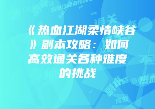 《热血江湖柔情峡谷》副本攻略：如何高效通关各种难度的挑战