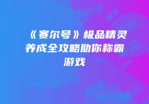 《赛尔号》极品精灵养成全攻略助你称霸游戏