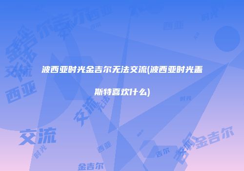 波西亚时光金吉尔无法交流(波西亚时光盖斯特喜欢什么)