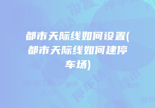 都市天际线如何设置(都市天际线如何建停车场)