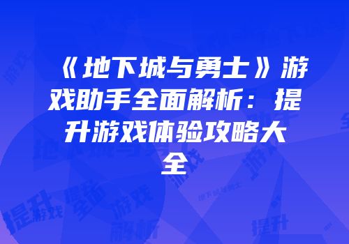 《地下城与勇士》游戏助手全面解析：提升游戏体验攻略大全