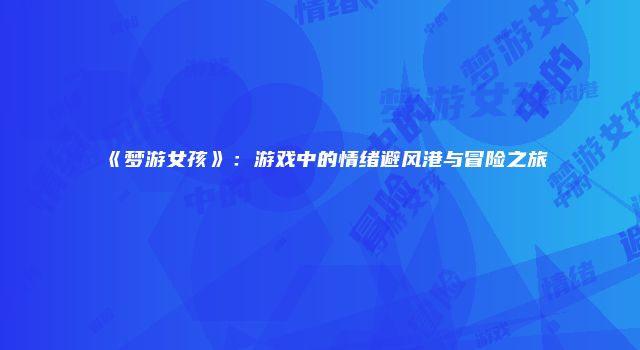 《梦游女孩》：游戏中的情绪避风港与冒险之旅