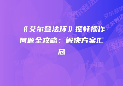 《艾尔登法环》摇杆操作问题全攻略：解决方案汇总