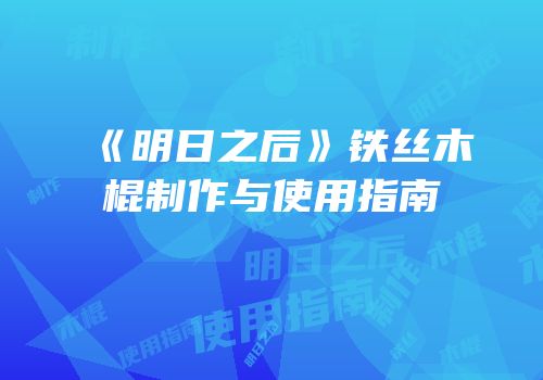 《明日之后》铁丝木棍制作与使用指南