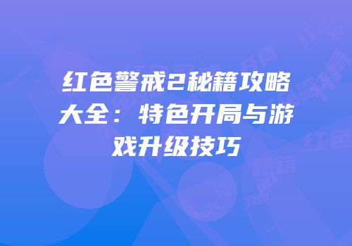 红色警戒2秘籍攻略大全：特色开局与游戏升级技巧