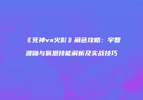 《死神vs火影》角色攻略：宇智波鼬与佩恩技能解析及实战技巧