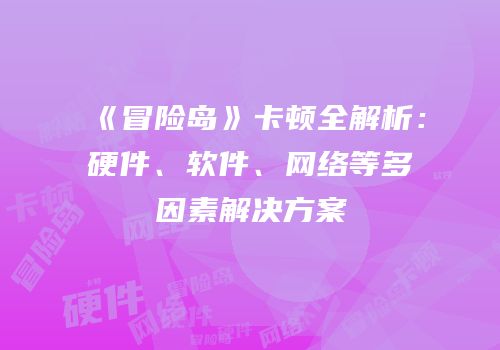 《冒险岛》卡顿全解析：硬件、软件、网络等多因素解决方案