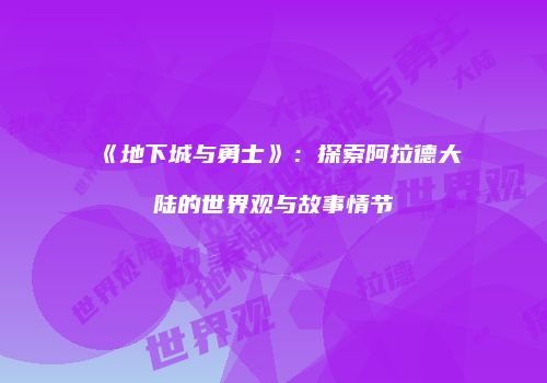 《地下城与勇士》：探索阿拉德大陆的世界观与故事情节