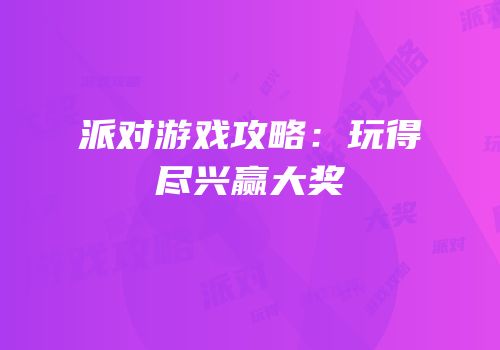 派对游戏攻略：玩得尽兴赢大奖