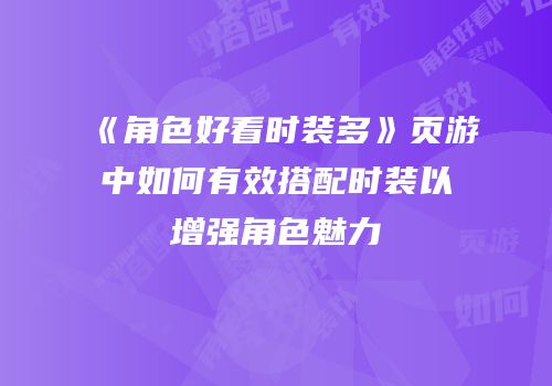 《角色好看时装多》页游中如何有效搭配时装以增强角色魅力