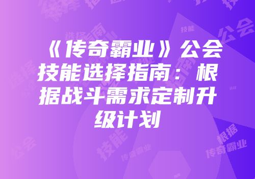 《传奇霸业》公会技能选择指南:根据战斗需求定制升级计划