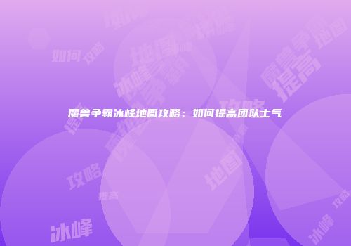 魔兽争霸冰峰地图攻略：如何提高团队士气