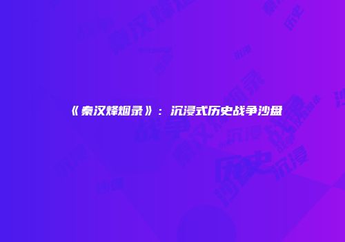 《秦汉烽烟录》：沉浸式历史战争沙盘