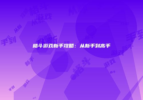 格斗游戏新手攻略：从新手到高手