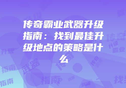 传奇霸业武器升级指南：找到最佳升级地点的策略是什么