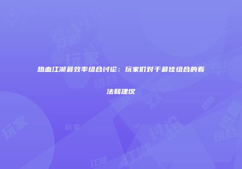 热血江湖最效率组合讨论:玩家们对于最佳组合的看法和建议
