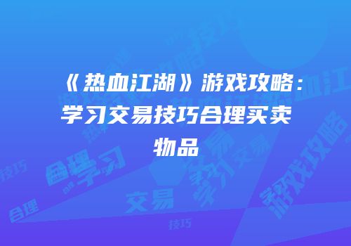《热血江湖》游戏攻略：学习交易技巧合理买卖物品