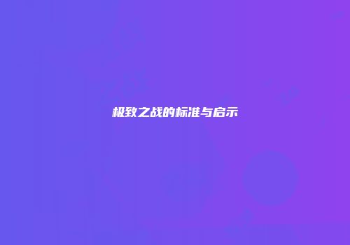 极致之战的标准与启示