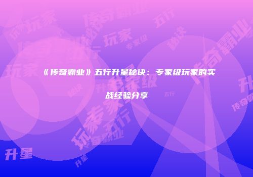 《传奇霸业》五行升星秘诀：专家级玩家的实战经验分享